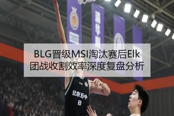 BLG晋级MSI淘汰赛后Elk团战收割效率深度复盘分析