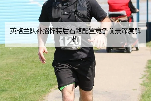 英格兰队补招怀特后右路配置竞争前景深度解析